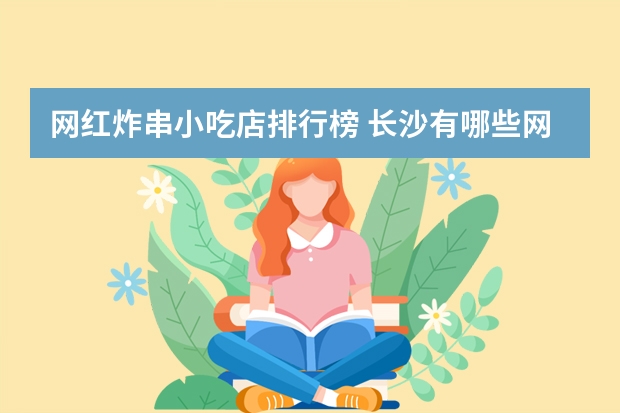 网红炸串小吃店排行榜 长沙有哪些网红美食店值得推荐？