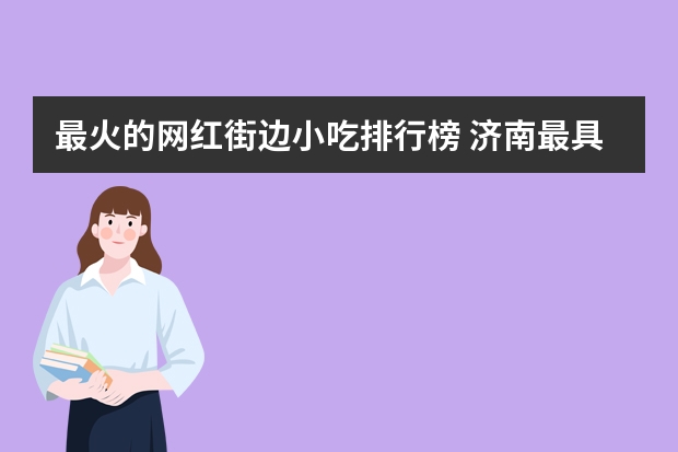最火的网红街边小吃排行榜 济南最具人气网红小吃街推荐