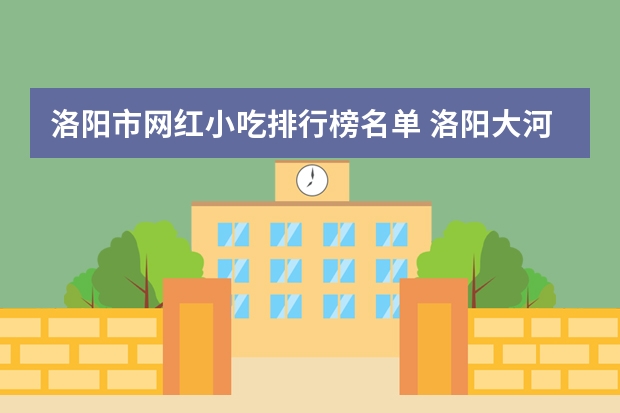 洛阳市网红小吃排行榜名单 洛阳大河荟里的河洛里小吃街都有什么好吃的？