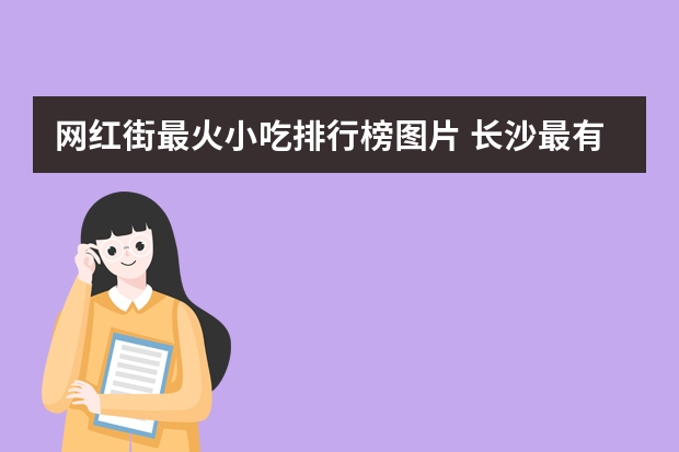 网红街最火小吃排行榜图片 长沙最有名气的网红街