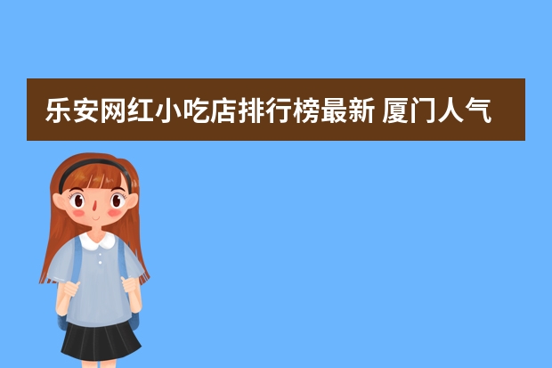 乐安网红小吃店排行榜最新 厦门人气高的小吃店推荐