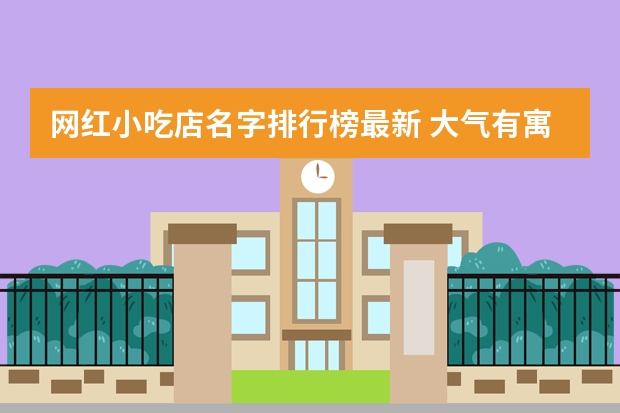 网红小吃店名字排行榜最新 大气有寓意的小吃店名字？