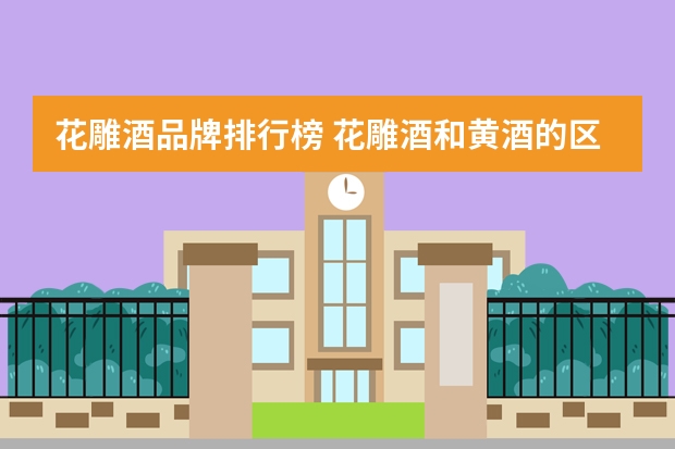 花雕酒品牌排行榜 花雕酒和黄酒的区别有哪些呢？