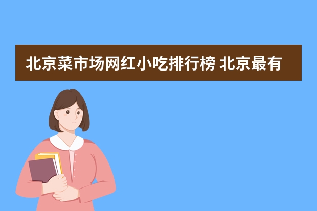 北京菜市场网红小吃排行榜 北京最有名的小吃有哪些？