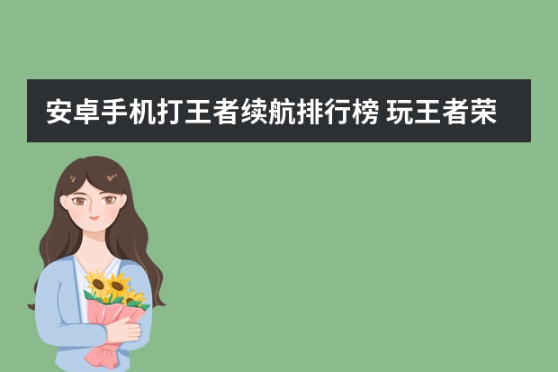 安卓手机打王者续航排行榜 玩王者荣耀这游戏用什么手机电量玩得最久？