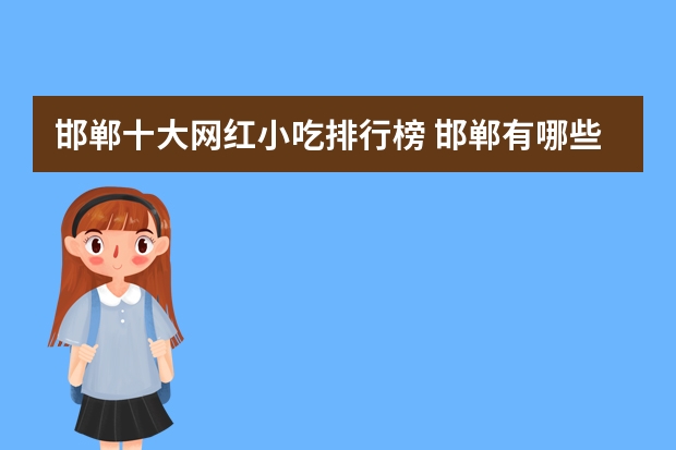 邯郸十大网红小吃排行榜 邯郸有哪些特色小吃 邯郸特色小吃有哪些
