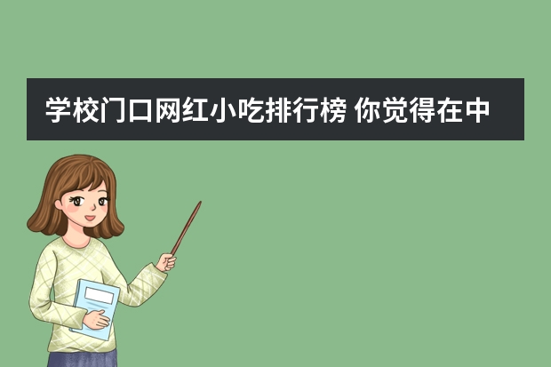 学校门口网红小吃排行榜 你觉得在中学门口卖什么小吃比较好？