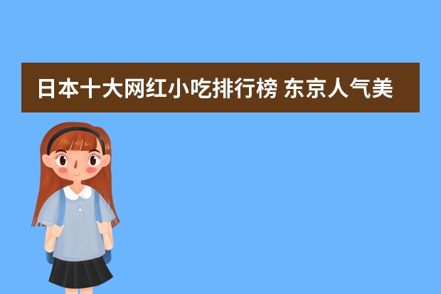 日本十大网红小吃排行榜 东京人气美食排行榜,东京特色美食小吃推荐/有哪些