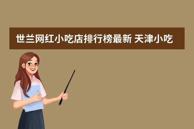 世兰网红小吃店排行榜最新 天津小吃攻略便宜又正宗天津好吃的小吃