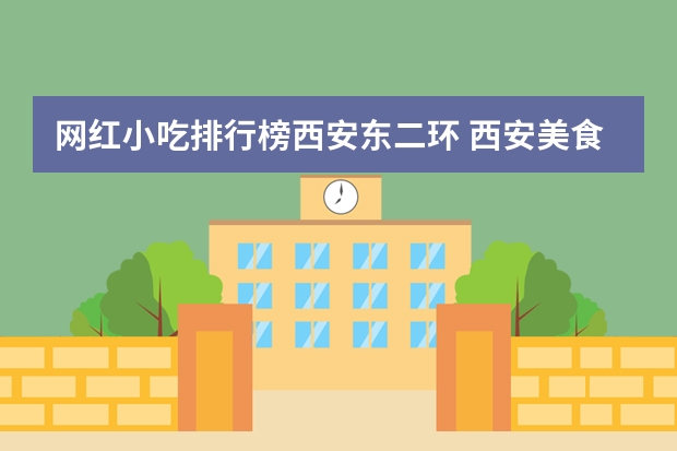 网红小吃排行榜西安东二环 西安美食有哪些西安美食攻略