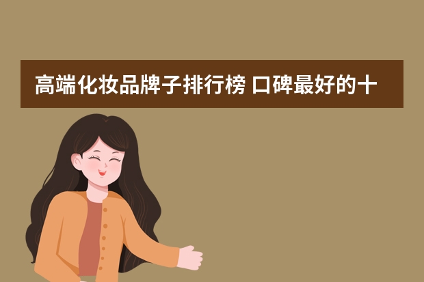 高端化妆品牌子排行榜 口碑最好的十大护肤品品牌有哪些？