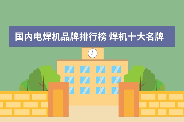 国内电焊机品牌排行榜 焊机十大名牌有哪些