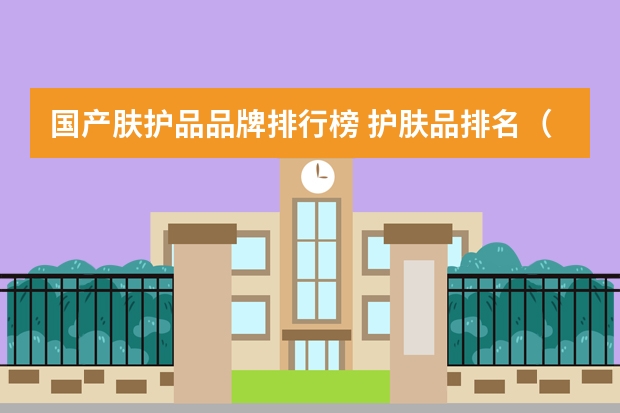 国产肤护品品牌排行榜 护肤品排名（护肤品排名品牌）