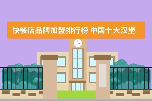 快餐店品牌加盟排行榜 中国十大汉堡品牌排行榜