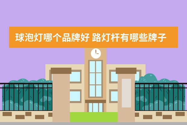 球泡灯哪个品牌好 路灯杆有哪些牌子