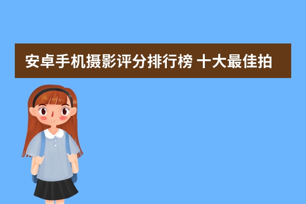 安卓手机摄影评分排行榜 十大最佳拍视频手机排名