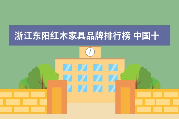 浙江东阳红木家具品牌排行榜 中国十大红木家具最新排名