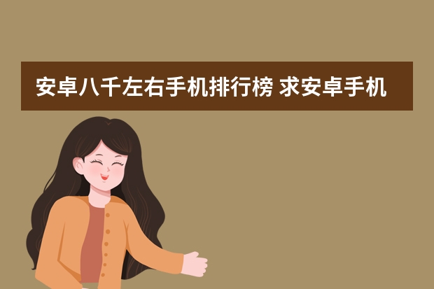 安卓八千左右手机排行榜 求安卓手机排行，有哪些比较推荐