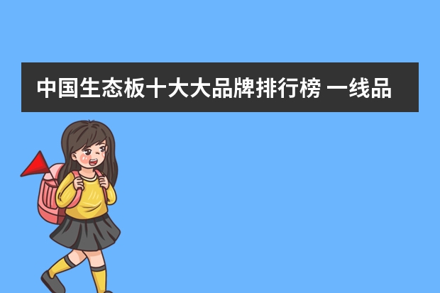 中国生态板十大大品牌排行榜 一线品牌生态板前十名有哪些？畔森生态板属于十大品牌不？