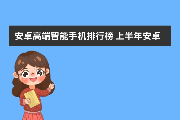 安卓高端智能手机排行榜 上半年安卓旗舰大盘点，这三款才是我心目中真正的高端手机
