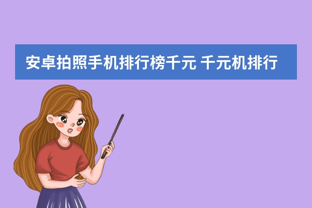 安卓拍照手机排行榜千元 千元机排行是怎样的？哪款值得购买？