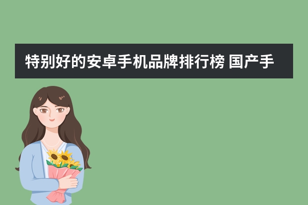 特别好的安卓手机品牌排行榜 国产手机前十名排名？