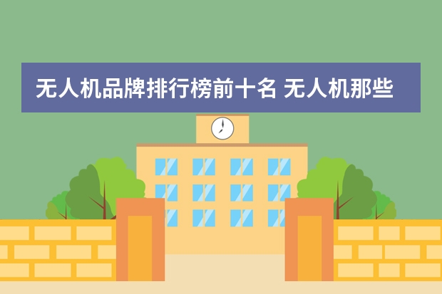 无人机品牌排行榜前十名 无人机那些牌子最好?