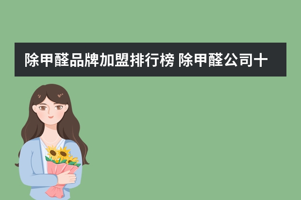 除甲醛品牌加盟排行榜 除甲醛公司十大排名