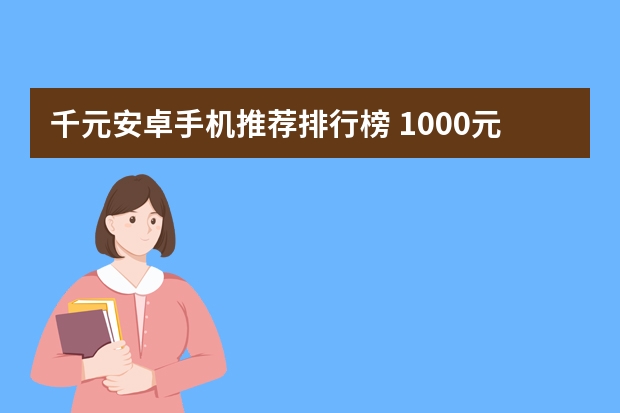 千元安卓手机推荐排行榜 1000元左右的手机，有没有推荐的机型？