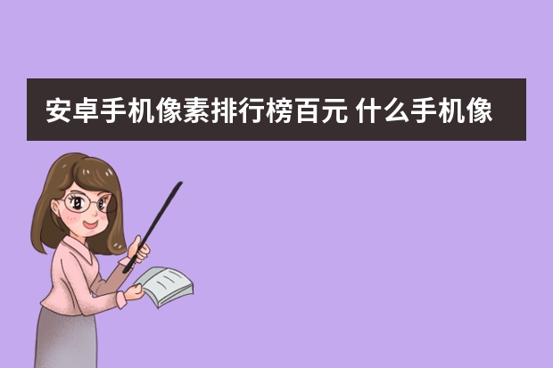 安卓手机像素排行榜百元 什么手机像素最好排行榜？