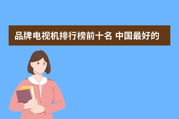 品牌电视机排行榜前十名 中国最好的电视机排名