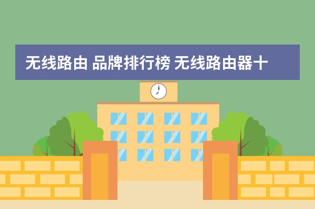 无线路由 品牌排行榜 无线路由器十大知名牌子是什么？
