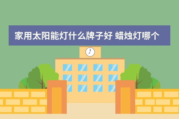 家用太阳能灯什么牌子好 蜡烛灯哪个品牌好