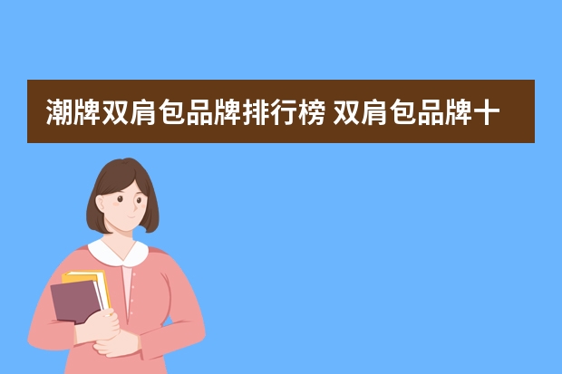 潮牌双肩包品牌排行榜 双肩包品牌十大排名女