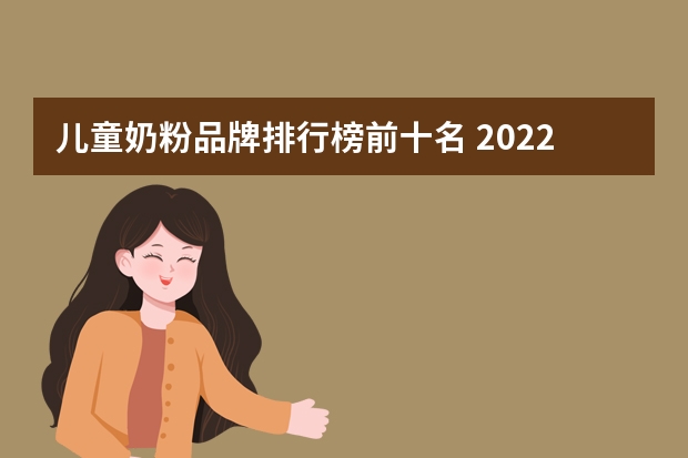 儿童奶粉品牌排行榜前十名 2022宝宝奶粉排行榜前十名有哪些奶粉