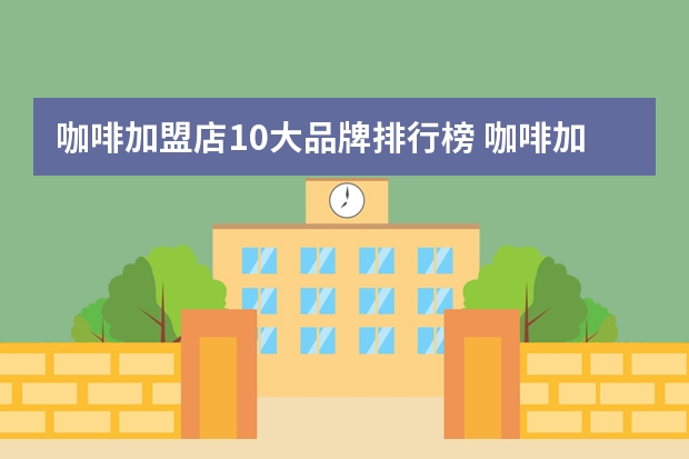 咖啡加盟店10大品牌排行榜 咖啡加盟店排行榜前十名