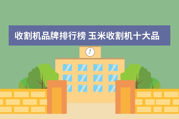 收割机品牌排行榜 玉米收割机十大品牌