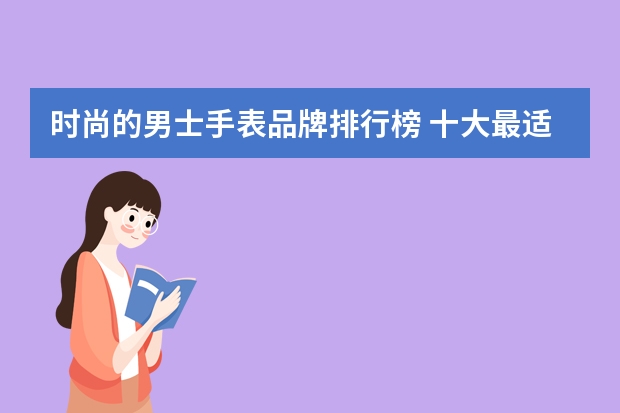 时尚的男士手表品牌排行榜 十大最适合男士的手表品牌，成为榜首的竟然是?