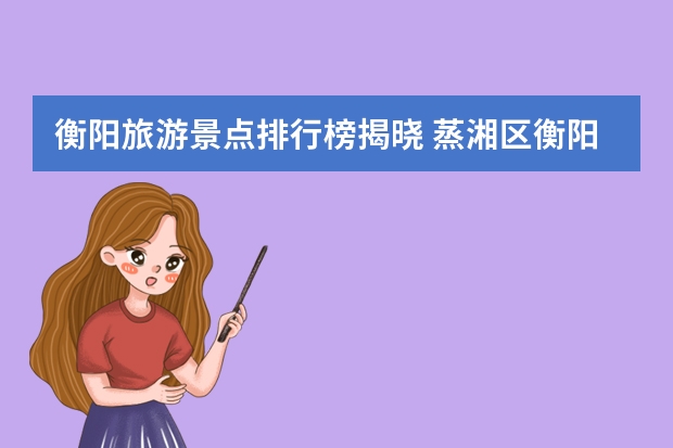 衡阳旅游景点排行榜揭晓 蒸湘区衡阳十大旅游景点湖南衡阳蒸湘区好玩的地方