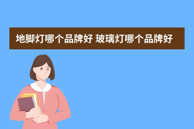 地脚灯哪个品牌好 玻璃灯哪个品牌好