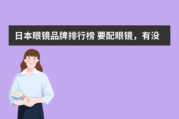 日本眼镜品牌排行榜 要配眼镜，有没有专业的品牌推荐？