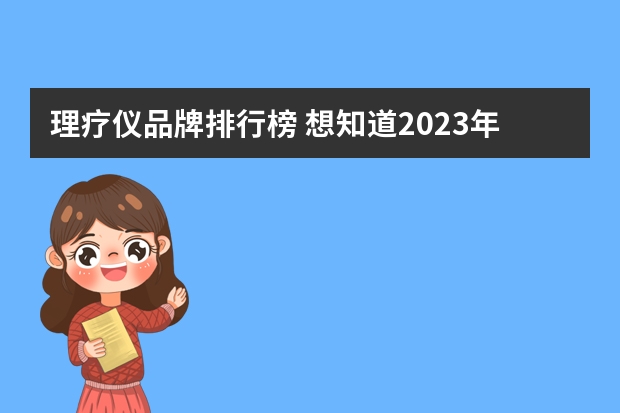 理疗仪品牌排行榜 想知道2023年中频治疗仪十大品牌名次榜，中频电疗仪哪个牌子好？