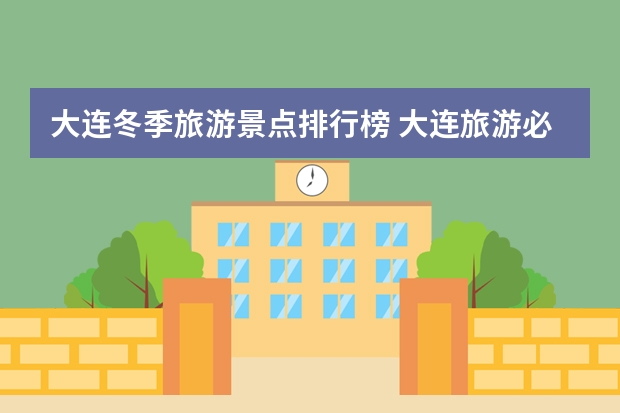 大连冬季旅游景点排行榜 大连旅游必推荐的十个景点大连旅游必数的十个景点
