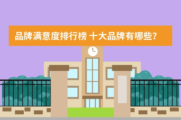 品牌满意度排行榜 十大品牌有哪些？