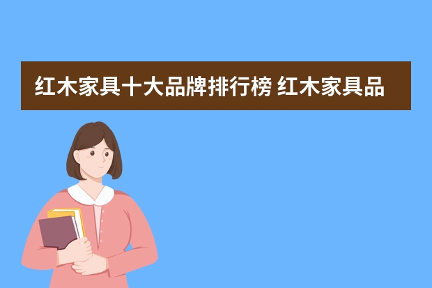 红木家具十大品牌排行榜 红木家具品牌及价格介绍
