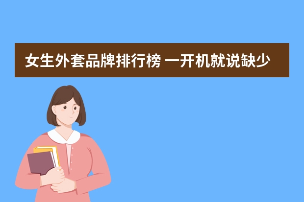 女生外套品牌排行榜 一开机就说缺少WINNS32．EXE．以前没有，就是上次中过病毒后变成这样的了