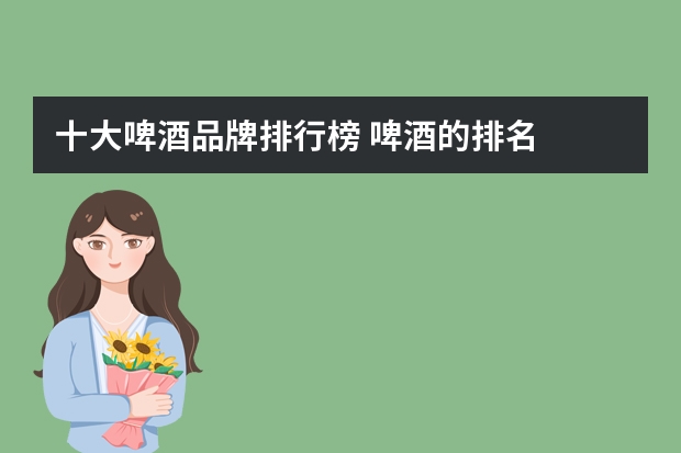 十大啤酒品牌排行榜 啤酒的排名