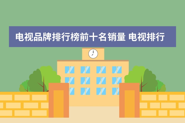 电视品牌排行榜前十名销量 电视排行榜