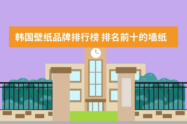 韩国壁纸品牌排行榜 排名前十的墙纸品牌有哪些