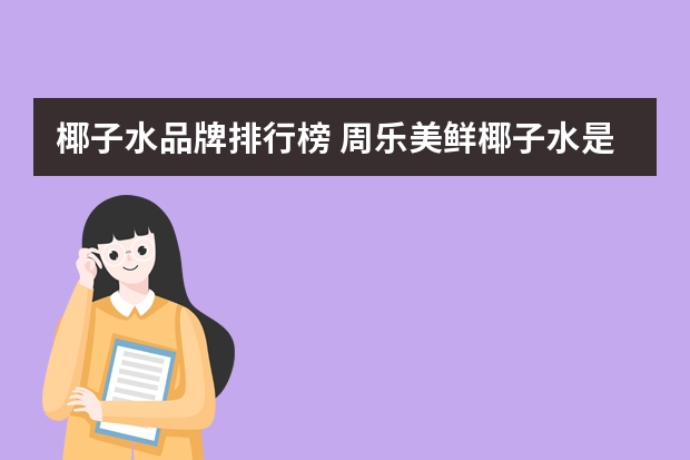 椰子水品牌排行榜 周乐美鲜椰子水是大牌吗还是小牌